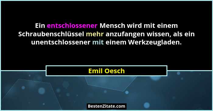Ein entschlossener Mensch wird mit einem Schraubenschlüssel mehr anzufangen wissen, als ein unentschlossener mit einem Werkzeugladen.... - Emil Oesch