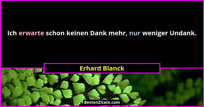 Ich erwarte schon keinen Dank mehr, nur weniger Undank.... - Erhard Blanck