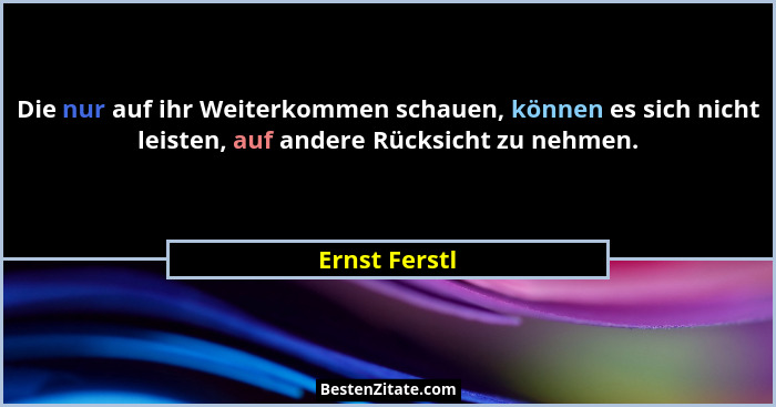 Die nur auf ihr Weiterkommen schauen, können es sich nicht leisten, auf andere Rücksicht zu nehmen.... - Ernst Ferstl
