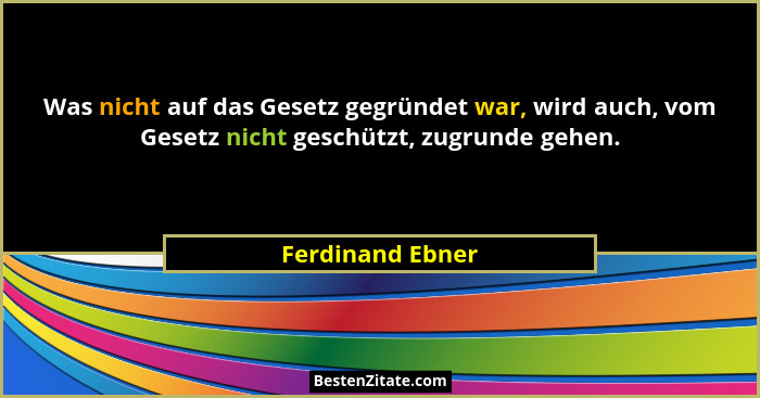 Was nicht auf das Gesetz gegründet war, wird auch, vom Gesetz nicht geschützt, zugrunde gehen.... - Ferdinand Ebner