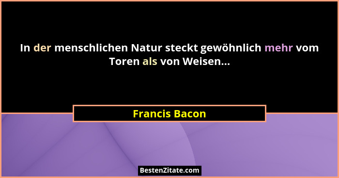 In der menschlichen Natur steckt gewöhnlich mehr vom Toren als von Weisen...... - Francis Bacon