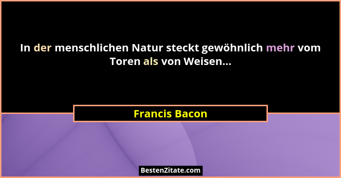 In der menschlichen Natur steckt gewöhnlich mehr vom Toren als von Weisen...... - Francis Bacon