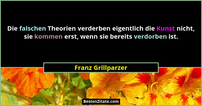 Die falschen Theorien verderben eigentlich die Kunst nicht, sie kommen erst, wenn sie bereits verdorben ist.... - Franz Grillparzer
