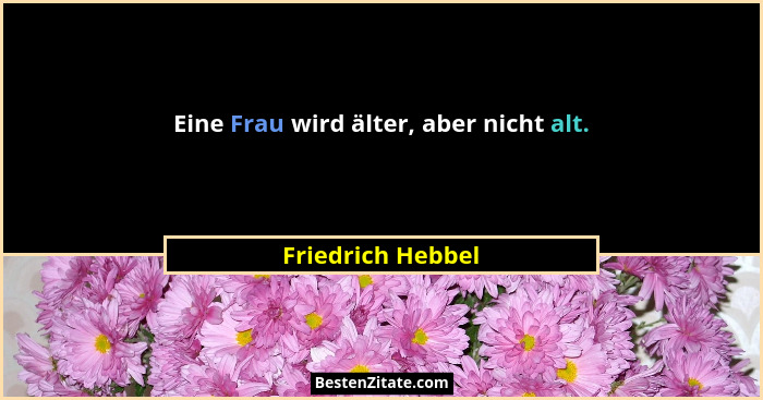 Eine Frau wird älter, aber nicht alt.... - Friedrich Hebbel