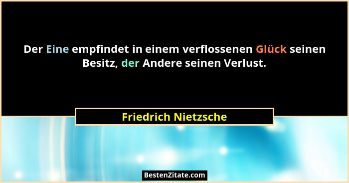 Der Eine empfindet in einem verflossenen Glück seinen Besitz, der Andere seinen Verlust.... - Friedrich Nietzsche