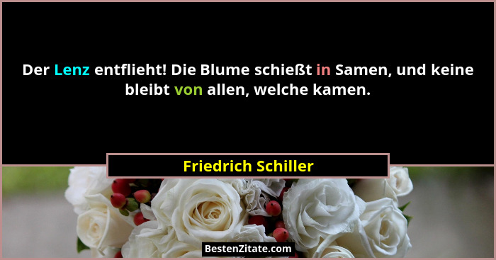 Der Lenz entflieht! Die Blume schießt in Samen, und keine bleibt von allen, welche kamen.... - Friedrich Schiller