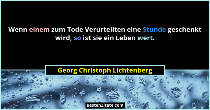 Wenn einem zum Tode Verurteilten eine Stunde geschenkt wird, so ist sie ein Leben wert.... - Georg Christoph Lichtenberg