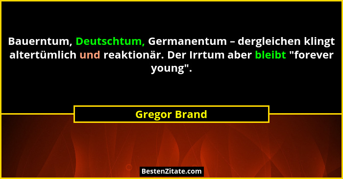 Bauerntum, Deutschtum, Germanentum – dergleichen klingt altertümlich und reaktionär. Der Irrtum aber bleibt "forever young".... - Gregor Brand