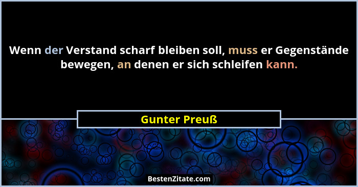 Wenn der Verstand scharf bleiben soll, muss er Gegenstände bewegen, an denen er sich schleifen kann.... - Gunter Preuß