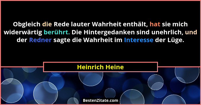 Obgleich die Rede lauter Wahrheit enthält, hat sie mich widerwärtig berührt. Die Hintergedanken sind unehrlich, und der Redner sagte... - Heinrich Heine