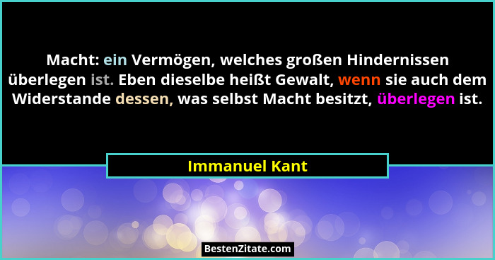 Macht: ein Vermögen, welches großen Hindernissen überlegen ist. Eben dieselbe heißt Gewalt, wenn sie auch dem Widerstande dessen, was... - Immanuel Kant