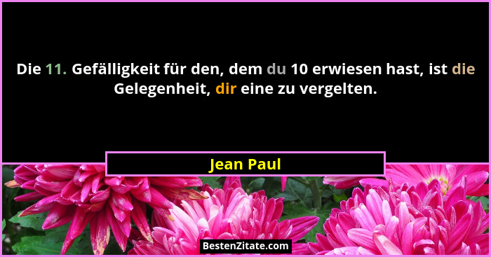 Die 11. Gefälligkeit für den, dem du 10 erwiesen hast, ist die Gelegenheit, dir eine zu vergelten.... - Jean Paul