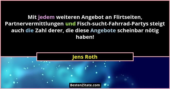 Mit jedem weiteren Angebot an Flirtseiten, Partnervermittlungen und Fisch-sucht-Fahrrad-Partys steigt auch die Zahl derer, die diese Angeb... - Jens Roth