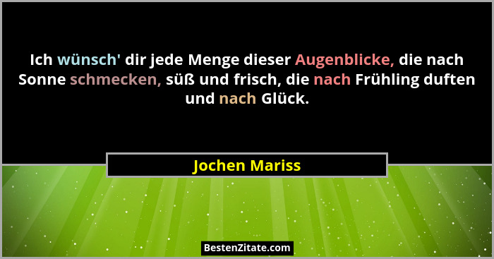 Ich wünsch' dir jede Menge dieser Augenblicke, die nach Sonne schmecken, süß und frisch, die nach Frühling duften und nach Glück.... - Jochen Mariss