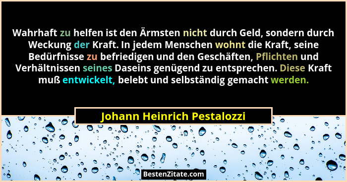 Wahrhaft zu helfen ist den Ärmsten nicht durch Geld, sondern durch Weckung der Kraft. In jedem Menschen wohnt die Kraft,... - Johann Heinrich Pestalozzi