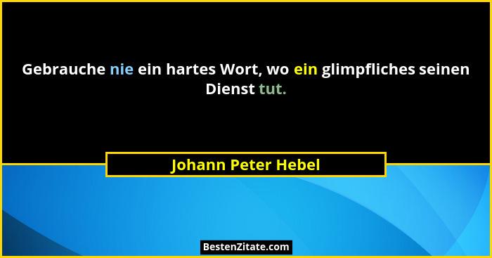 Gebrauche nie ein hartes Wort, wo ein glimpfliches seinen Dienst tut.... - Johann Peter Hebel