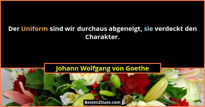 Der Uniform sind wir durchaus abgeneigt, sie verdeckt den Charakter.... - Johann Wolfgang von Goethe