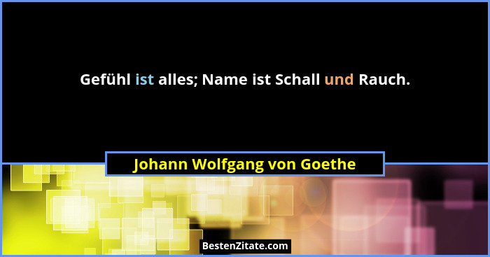 Gefühl ist alles; Name ist Schall und Rauch.... - Johann Wolfgang von Goethe