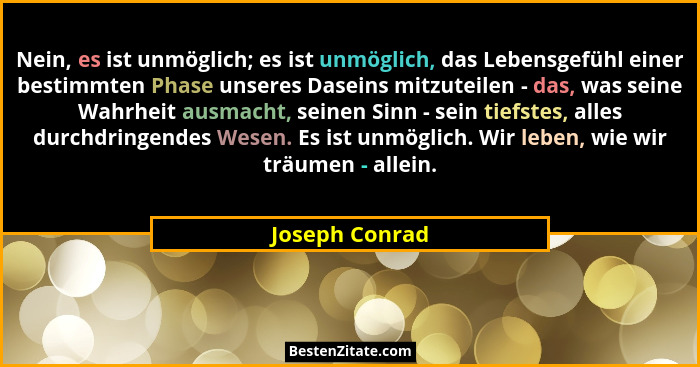 Nein, es ist unmöglich; es ist unmöglich, das Lebensgefühl einer bestimmten Phase unseres Daseins mitzuteilen - das, was seine Wahrhei... - Joseph Conrad