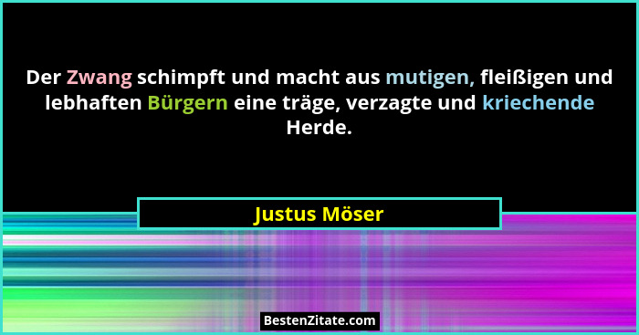 Der Zwang schimpft und macht aus mutigen, fleißigen und lebhaften Bürgern eine träge, verzagte und kriechende Herde.... - Justus Möser