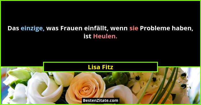 Das einzige, was Frauen einfällt, wenn sie Probleme haben, ist Heulen.... - Lisa Fitz