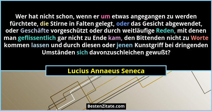 Wer hat nicht schon, wenn er um etwas angegangen zu werden fürchtete, die Stirne in Falten gelegt, oder das Gesicht abgewendet... - Lucius Annaeus Seneca