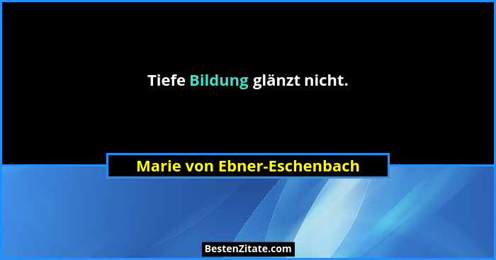 Tiefe Bildung glänzt nicht.... - Marie von Ebner-Eschenbach
