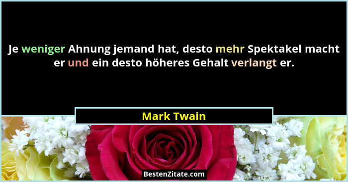 Je weniger Ahnung jemand hat, desto mehr Spektakel macht er und ein desto höheres Gehalt verlangt er.... - Mark Twain