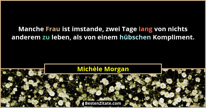 Manche Frau ist imstande, zwei Tage lang von nichts anderem zu leben, als von einem hübschen Kompliment.... - Michèle Morgan