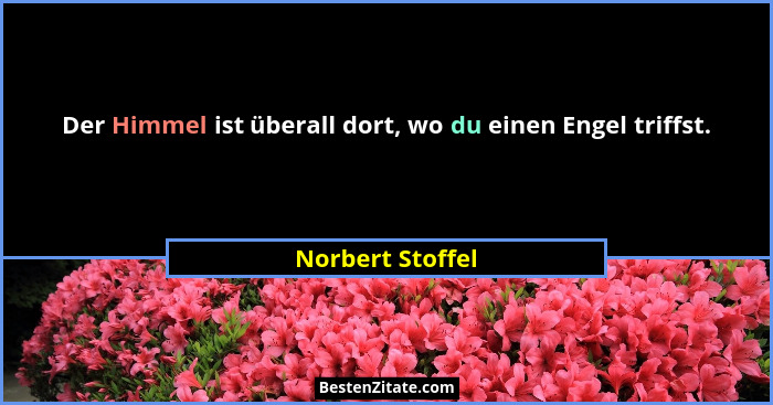 Der Himmel ist überall dort, wo du einen Engel triffst.... - Norbert Stoffel