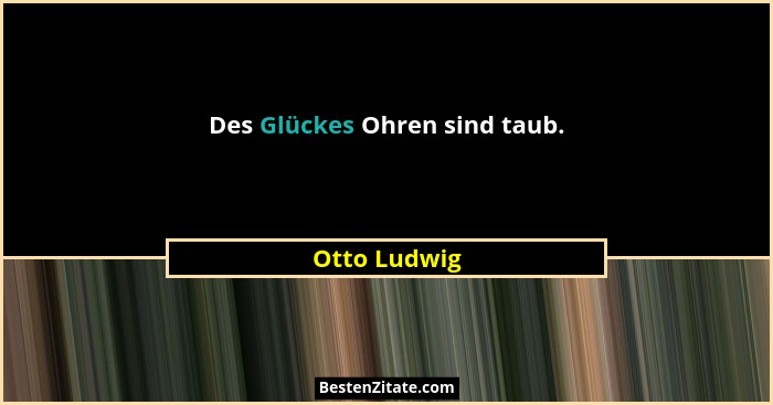 Des Glückes Ohren sind taub.... - Otto Ludwig