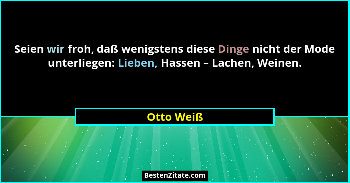 Seien wir froh, daß wenigstens diese Dinge nicht der Mode unterliegen: Lieben, Hassen – Lachen, Weinen.... - Otto Weiß