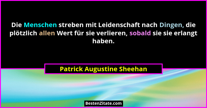 Die Menschen streben mit Leidenschaft nach Dingen, die plötzlich allen Wert für sie verlieren, sobald sie sie erlangt habe... - Patrick Augustine Sheehan