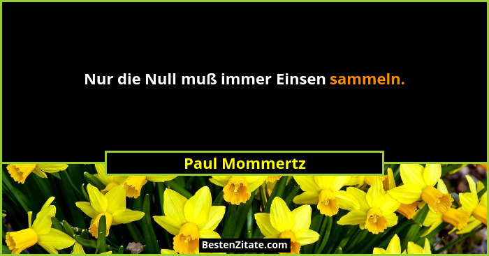 Nur die Null muß immer Einsen sammeln.... - Paul Mommertz