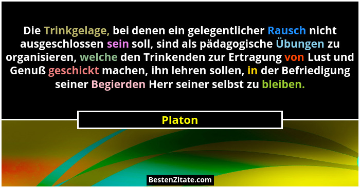 Die Trinkgelage, bei denen ein gelegentlicher Rausch nicht ausgeschlossen sein soll, sind als pädagogische Übungen zu organisieren, welche de... - Platon