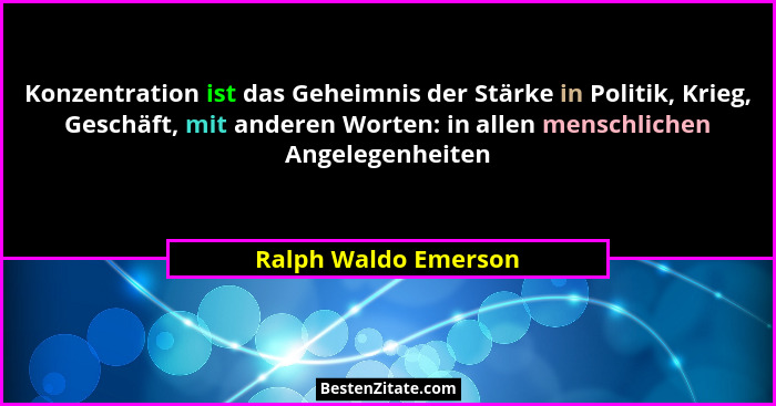 Konzentration ist das Geheimnis der Stärke in Politik, Krieg, Geschäft, mit anderen Worten: in allen menschlichen Angelegenheite... - Ralph Waldo Emerson