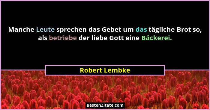 Manche Leute sprechen das Gebet um das tägliche Brot so, als betriebe der liebe Gott eine Bäckerei.... - Robert Lembke