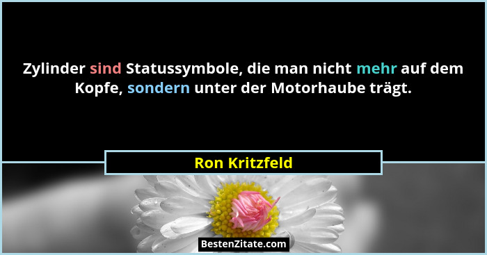 Zylinder sind Statussymbole, die man nicht mehr auf dem Kopfe, sondern unter der Motorhaube trägt.... - Ron Kritzfeld