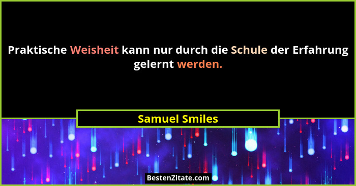 Praktische Weisheit kann nur durch die Schule der Erfahrung gelernt werden.... - Samuel Smiles