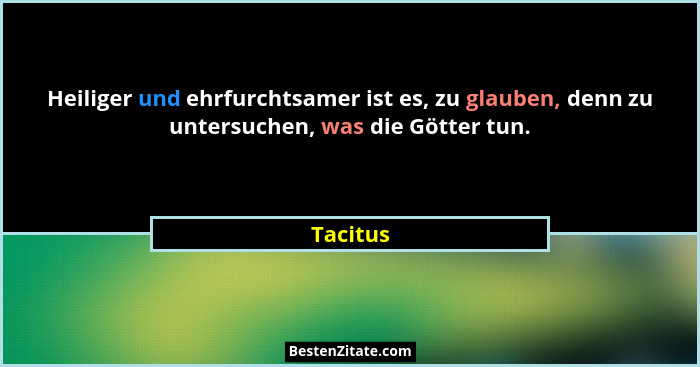 Heiliger und ehrfurchtsamer ist es, zu glauben, denn zu untersuchen, was die Götter tun.... - Tacitus