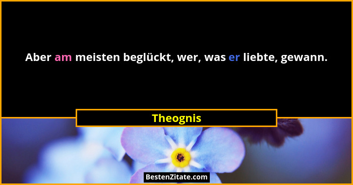 Aber am meisten beglückt, wer, was er liebte, gewann.... - Theognis
