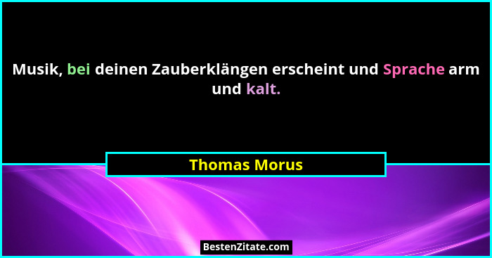Musik, bei deinen Zauberklängen erscheint und Sprache arm und kalt.... - Thomas Morus