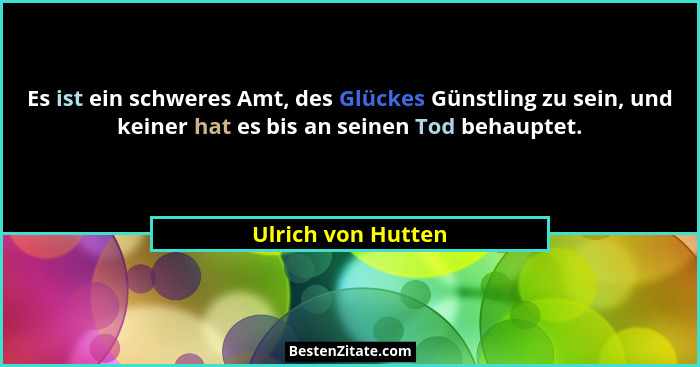 Es ist ein schweres Amt, des Glückes Günstling zu sein, und keiner hat es bis an seinen Tod behauptet.... - Ulrich von Hutten