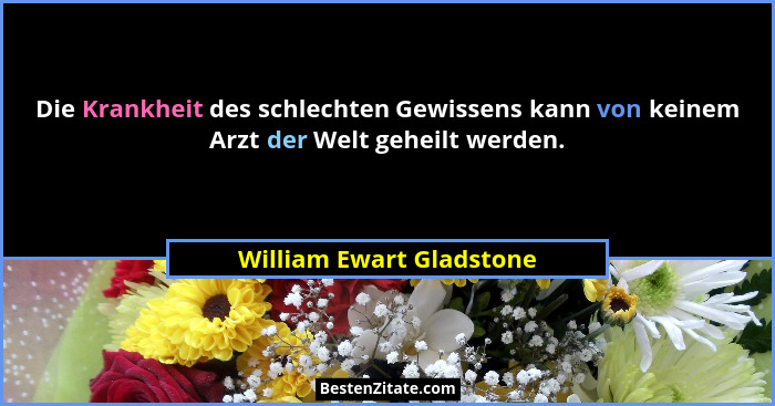 Die Krankheit des schlechten Gewissens kann von keinem Arzt der Welt geheilt werden.... - William Ewart Gladstone