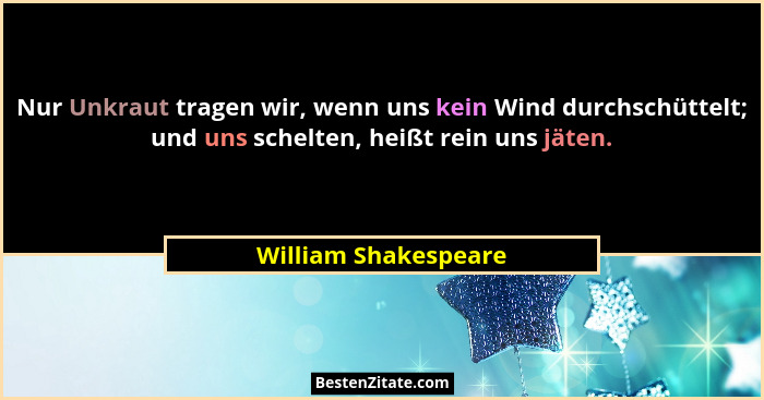 Nur Unkraut tragen wir, wenn uns kein Wind durchschüttelt; und uns schelten, heißt rein uns jäten.... - William Shakespeare