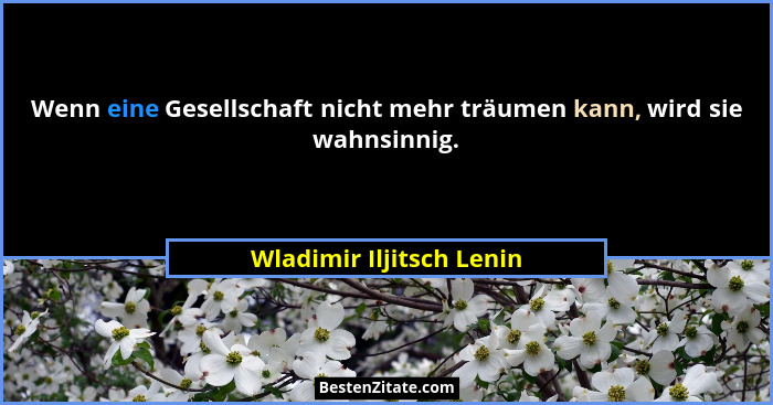 Wenn eine Gesellschaft nicht mehr träumen kann, wird sie wahnsinnig.... - Wladimir Iljitsch Lenin