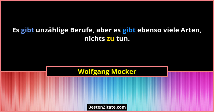 Es gibt unzählige Berufe, aber es gibt ebenso viele Arten, nichts zu tun.... - Wolfgang Mocker
