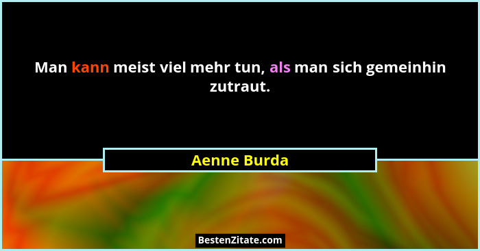 Man kann meist viel mehr tun, als man sich gemeinhin zutraut.... - Aenne Burda