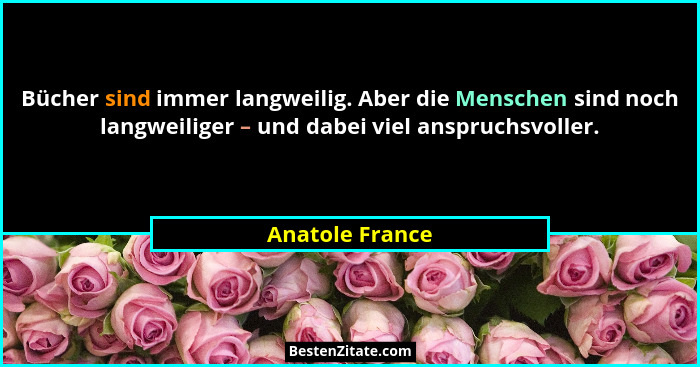 Bücher sind immer langweilig. Aber die Menschen sind noch langweiliger – und dabei viel anspruchsvoller.... - Anatole France
