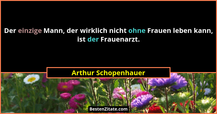Der einzige Mann, der wirklich nicht ohne Frauen leben kann, ist der Frauenarzt.... - Arthur Schopenhauer